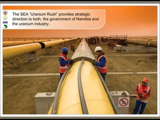 The SEA “Uranium Rush” provides strategic
direction to both, the government of Namibia and
the uranium industry.
 