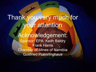 Thank you very much for
your attention
Acknowledgement:
Sponsor: EPA: Keith Baldry
Frank Harris
Chamber of Mines of Namibia
Gottfried Poenninghaus
 