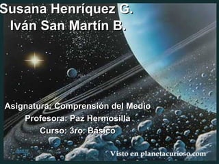 Susana Henríquez G.  Iván San Martín B. Asignatura: Comprensión del Medio Profesora: Paz Hermosilla Curso: 3ro. Básico 