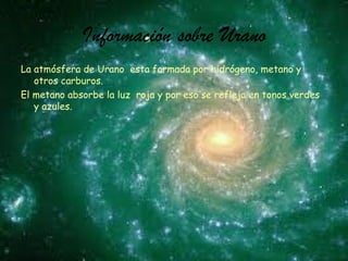 Información sobre Urano La atmósfera de Urano esta formada por hidrógeno, metano y otros carburos. El metano absorbe la luz roja y por eso se refleja en tonos verdes y azules.