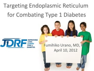 Targeting Endoplasmic Reticulum
 for Combating Type 1 Diabetes



              Fumihiko Urano, MD, PhD
                   April 10, 2012
 