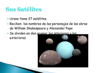 ϖ Urano tiene 27 satélites
ϖ Reciben los nombres de los personajes de las obras
de William Shakespeare y Alexander Pope
ϖ Se dividen en dos grupos; los interiores y los
exteriores
 