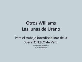 Otros Williams
Las lunas de Urano
Para el trabajo interdisciplinar de la
ópera OTELLO de Verdi
IES CRISTÓBAL DE MONROY
23 DE OCTUBRE 2015
 