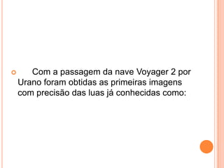       Com a passagem da nave Voyager 2 por
    Urano foram obtidas as primeiras imagens
    com precisão das luas já conhecidas como:
 