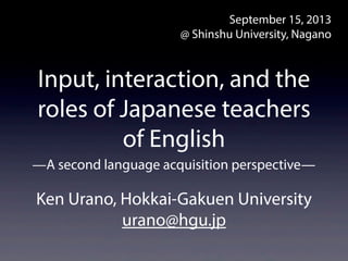 Input, interaction, and the
roles of Japanese teachers
of English
Ken Urano, Hokkai-Gakuen University
urano@hgu.jp
Septemb...