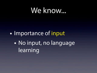 We know...
• Importance of input
• No input, no language
learning
 