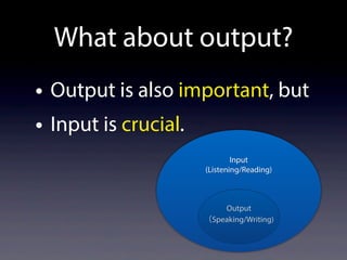 What about output?
• Output is also important, but
• Input is crucial.
Input
(Listening/Reading)
Output
（Speaking/Writing)
 