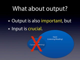 What about output?
• Output is also important, but
• Input is crucial.
Input
(Listening/Reading)
Output
（Speaking/Writing)
X
 