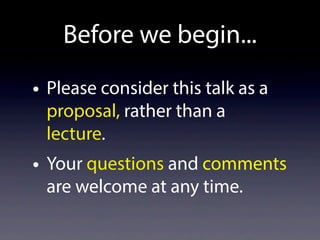 Before we begin...
• Please consider this talk as a
proposal, rather than a
lecture.
• Your questions and comments
are wel...