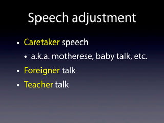 Speech adjustment
• Caretaker speech
• a.k.a. motherese, baby talk, etc.
• Foreigner talk
• Teacher talk
 