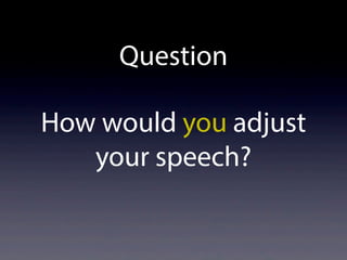 Question
How would you adjust
your speech?
 