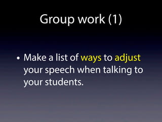 Group work (1)
• Make a list of ways to adjust
your speech when talking to
your students.
 