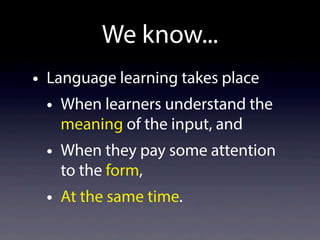 • Language learning takes place
• When learners understand the
meaning of the input, and
• When they pay some attention
to the form,
• At the same time.
We know...
 