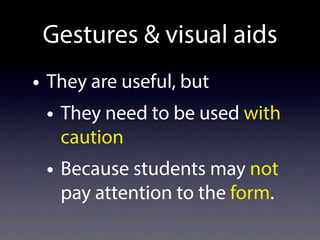 Gestures & visual aids
• They are useful, but
• They need to be used with
caution
• Because students may not
pay attention to the form.
 