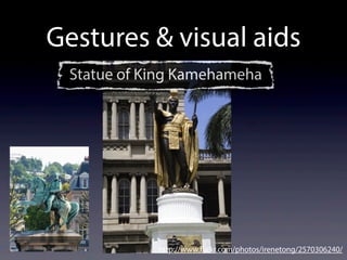 Gestures & visual aids
http://www.flickr.com/photos/irenetong/2570306240/
Statue of King Kamehameha
 