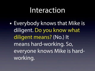 • Everybody knows that Mike is
diligent. Do you know what
diligent means? (No.) It
means hard-working. So,
everyone knows Mike is hard-
working.
Interaction
 
