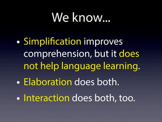 We know...
• Simplification improves
comprehension, but it does
not help language learning.
• Elaboration does both.
• Interaction does both, too.
 