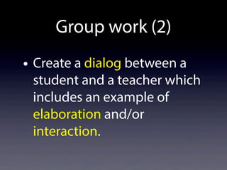 Group work (2)
• Create a dialog between a
student and a teacher which
includes an example of
elaboration and/or
interaction.
 