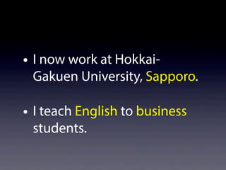 • I now work at Hokkai-
Gakuen University, Sapporo.
• I teach English to business
students.
 