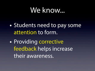 We know...
• Students need to pay some
attention to form.
• Providing corrective
feedback helps increase
their awareness.
 