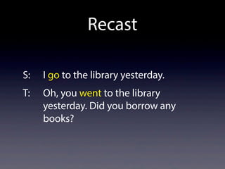 Recast
S: I go to the library yesterday.
T: Oh, you went to the library
yesterday. Did you borrow any
books?
 