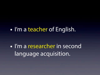 • I’m a teacher of English.
• I’m a researcher in second
language acquisition.
 