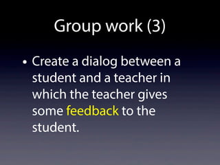 Group work (3)
• Create a dialog between a
student and a teacher in
which the teacher gives
some feedback to the
student.
 