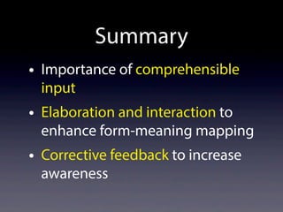Summary
• Importance of comprehensible
input
• Elaboration and interaction to
enhance form-meaning mapping
• Corrective feedback to increase
awareness
 