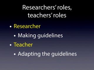 Researchers’roles,
teachers’roles
• Researcher
• Making guidelines
• Teacher
• Adapting the guidelines
 