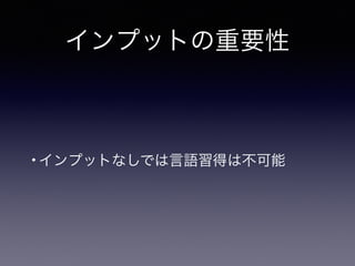 • インプットなしでは言語習得は不可能
インプットの重要性
 