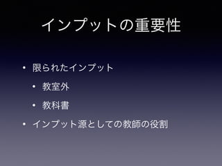 インプットの重要性
• 限られたインプット
• 教室外
• 教科書
• インプット源としての教師の役割
 