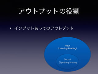 アウトプットの役割
• インプットあってのアウトプット
Input
(Listening/Reading)
Output
（Speaking/Writing)
 