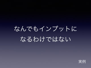 実例
なんでもインプットに 
なるわけではない
 
