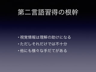 第二言語習得の根幹
• 視覚情報は理解の助けになる
• ただしそれだけでは不十分
• 他にも様々な手だてがある
 