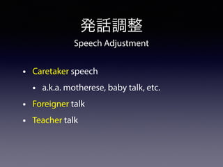 発話調整
• Caretaker speech
• a.k.a. motherese, baby talk, etc.
• Foreigner talk
• Teacher talk
Speech Adjustment
 