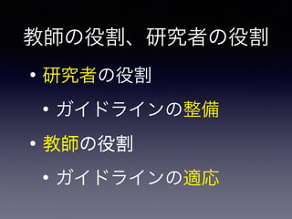 教師の役割、研究者の役割
• 研究者の役割
• ガイドラインの整備
• 教師の役割
• ガイドラインの適応
• 教師の役割
• 研究者の役割
 