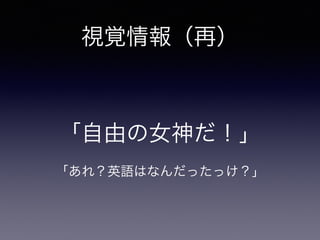 視覚情報（再）
「自由の女神だ！」
「あれ？英語はなんだったっけ？」
 