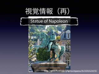 http://www.flickr.com/photos/zigazou76/3593523470/
Statue of Napoleon
視覚情報（再）
 