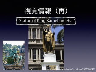 http://www.flickr.com/photos/irenetong/2570306240/
Statue of King Kamehameha
視覚情報（再）
 