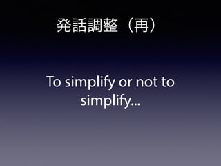 発話調整（再）
To simplify or not to
simplify...
 