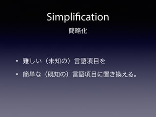 Simplification
• 難しい（未知の）言語項目を
• 簡単な（既知の）言語項目に置き換える。
簡略化
 