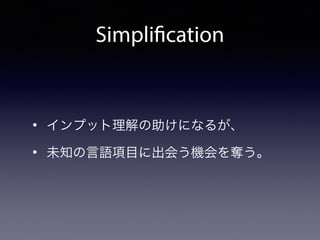 Simplification
• インプット理解の助けになるが、
• 未知の言語項目に出会う機会を奪う。
 