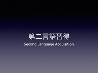 Second Language Acquisition
第二言語習得
 