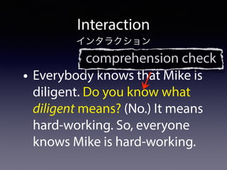 • Everybody knows that Mike is
diligent. Do you know what
diligent means? (No.) It means
hard-working. So, everyone
knows Mike is hard-working.
Interaction
インタラクション
comprehension check
 