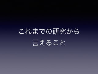 これまでの研究から 
言えること
 