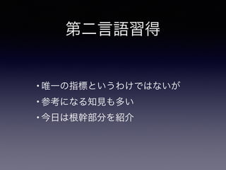 第二言語習得
• 唯一の指標というわけではないが
• 参考になる知見も多い
• 今日は根幹部分を紹介
 