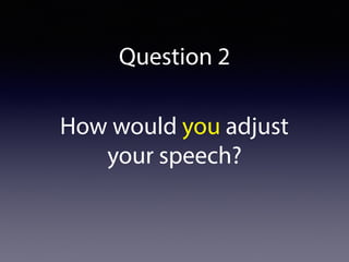 Question 2
How would you adjust
your speech?
 