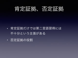 • 肯定証拠だけでは第二言語習得には 
不十分という主張がある
• 否定証拠の役割
肯定証拠、否定証拠
 