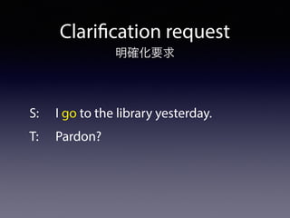 Clarification request
S: I go to the library yesterday.
T: Pardon?
明確化要求
 