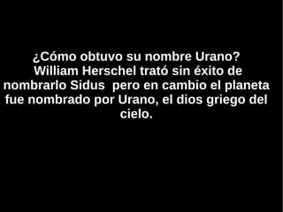 ¿Cómo obtuvo su nombre Urano?
     William Herschel trató sin éxito de
nombrarlo Sidus pero en cambio el planeta
fue nombrado por Urano, el dios griego del
                  cielo.
 